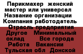 Парикмахер. женский мастер или универсал › Название организации ­ Компания-работодатель › Отрасль предприятия ­ Другое › Минимальный оклад ­ 1 - Все города Работа » Вакансии   . Тульская обл.,Донской г.